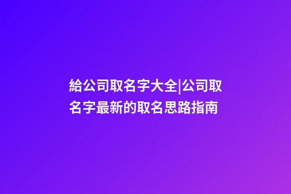 給公司取名字大全|公司取名字最新的取名思路指南-第1張-公司起名-玄機派